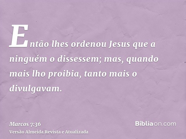 Então lhes ordenou Jesus que a ninguém o dissessem; mas, quando mais lho proibia, tanto mais o divulgavam.