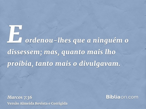 E ordenou-lhes que a ninguém o dissessem; mas, quanto mais lho proibia, tanto mais o divulgavam.