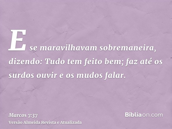 E se maravilhavam sobremaneira, dizendo: Tudo tem feito bem; faz até os surdos ouvir e os mudos falar.