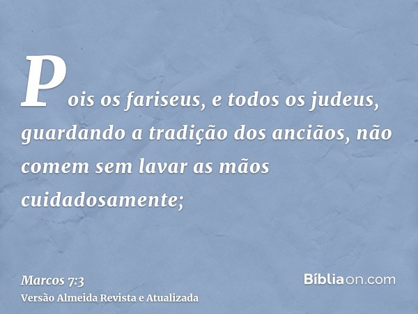 Pois os fariseus, e todos os judeus, guardando a tradição dos anciãos, não comem sem lavar as mãos cuidadosamente;