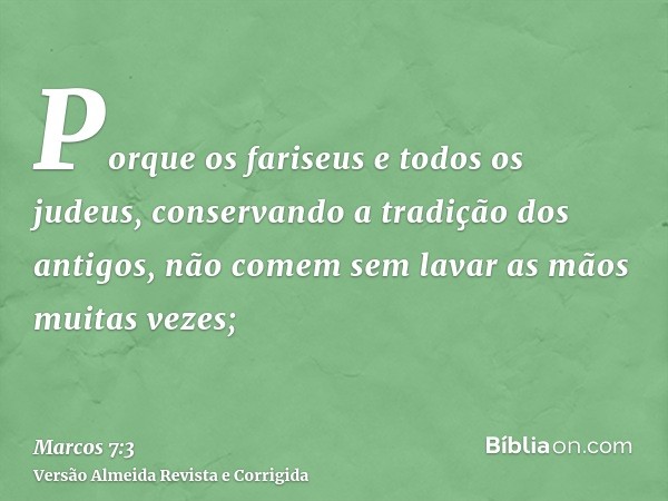 Porque os fariseus e todos os judeus, conservando a tradição dos antigos, não comem sem lavar as mãos muitas vezes;