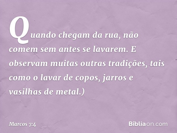 Quando chegam da rua, não comem sem antes se lavarem. E observam muitas outras tradições, tais como o lavar de copos, jarros e vasilhas de metal.) -- Marcos 7:4