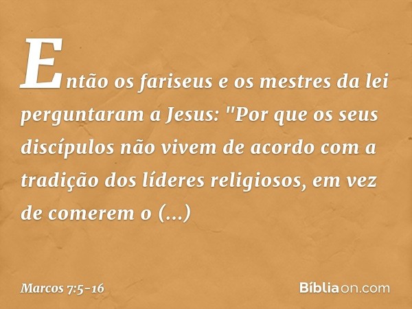 Então os fariseus e os mestres da lei perguntaram a Jesus: "Por que os seus discípulos não vivem de acordo com a tradição dos líderes religiosos, em vez de come