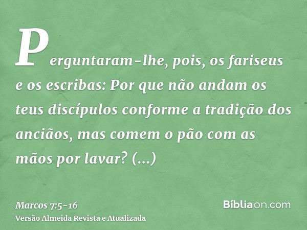 Perguntaram-lhe, pois, os fariseus e os escribas: Por que não andam os teus discípulos conforme a tradição dos anciãos, mas comem o pão com as mãos por lavar?Re