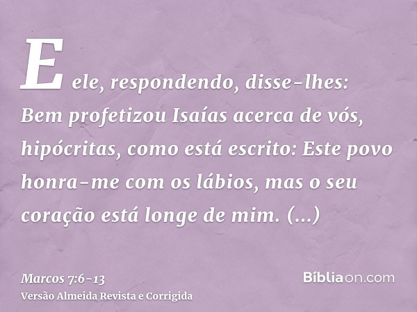 E ele, respondendo, disse-lhes: Bem profetizou Isaías acerca de vós, hipócritas, como está escrito: Este povo honra-me com os lábios, mas o seu coração está lon