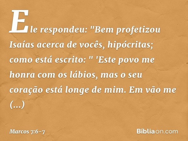 Ele respondeu: "Bem profetizou Isaías acerca de vocês, hipócritas; como está escrito:
" 'Este povo me honra
com os lábios,
mas o seu coração está longe de mim.