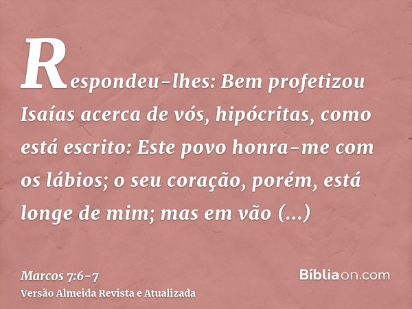 Respondeu-lhes: Bem profetizou Isaías acerca de vós, hipócritas, como está escrito: Este povo honra-me com os lábios; o seu coração, porém, está longe de mim;ma