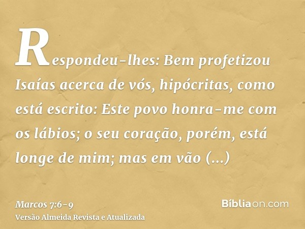 Respondeu-lhes: Bem profetizou Isaías acerca de vós, hipócritas, como está escrito: Este povo honra-me com os lábios; o seu coração, porém, está longe de mim;ma