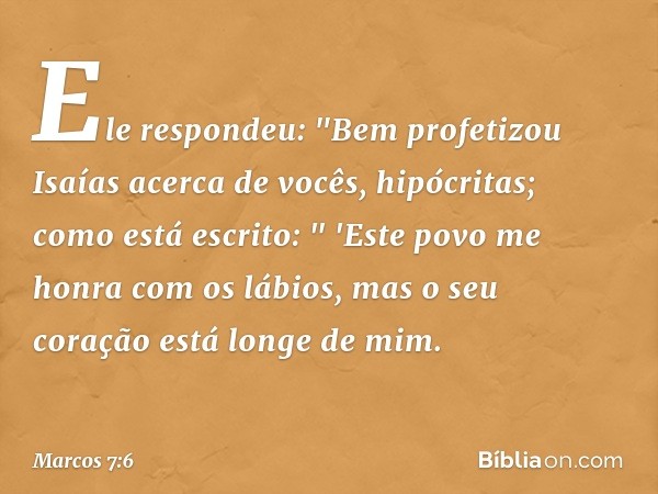 Ele respondeu: "Bem profetizou Isaías acerca de vocês, hipócritas; como está escrito:
" 'Este povo me honra
com os lábios,
mas o seu coração está longe de mim. 