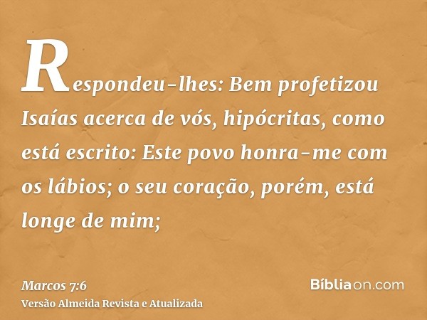 Respondeu-lhes: Bem profetizou Isaías acerca de vós, hipócritas, como está escrito: Este povo honra-me com os lábios; o seu coração, porém, está longe de mim;