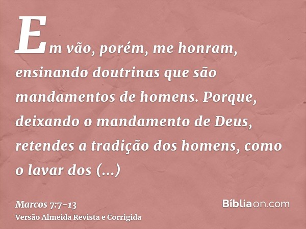 Em vão, porém, me honram, ensinando doutrinas que são mandamentos de homens.Porque, deixando o mandamento de Deus, retendes a tradição dos homens, como o lavar 