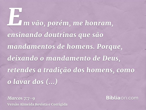 Em vão, porém, me honram, ensinando doutrinas que são mandamentos de homens.Porque, deixando o mandamento de Deus, retendes a tradição dos homens, como o lavar 