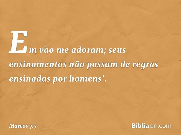 Em vão me adoram;
seus ensinamentos
não passam de regras
ensinadas por homens'. -- Marcos 7:7