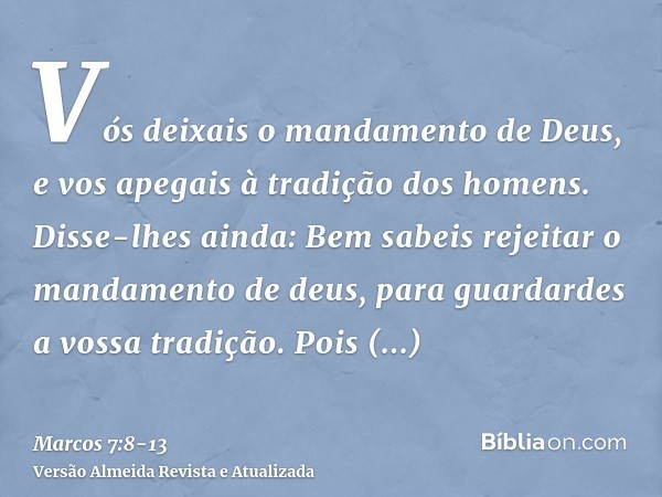 Vós deixais o mandamento de Deus, e vos apegais à tradição dos homens.Disse-lhes ainda: Bem sabeis rejeitar o mandamento de deus, para guardardes a vossa tradiç