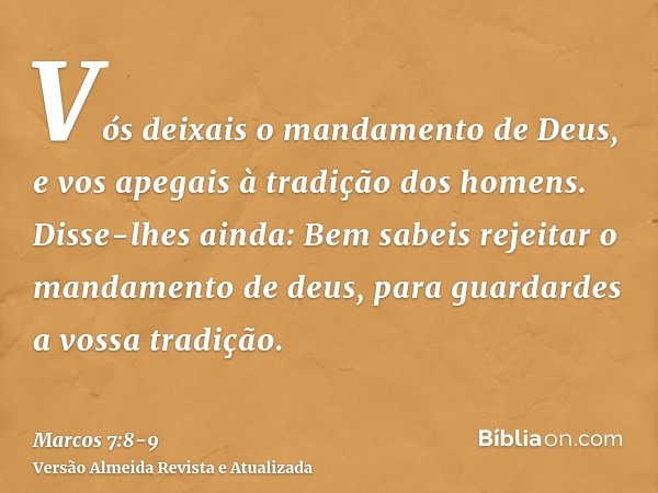 Vós deixais o mandamento de Deus, e vos apegais à tradição dos homens.Disse-lhes ainda: Bem sabeis rejeitar o mandamento de deus, para guardardes a vossa tradiç