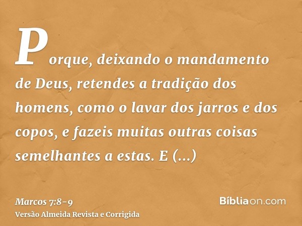 Porque, deixando o mandamento de Deus, retendes a tradição dos homens, como o lavar dos jarros e dos copos, e fazeis muitas outras coisas semelhantes a estas.E 