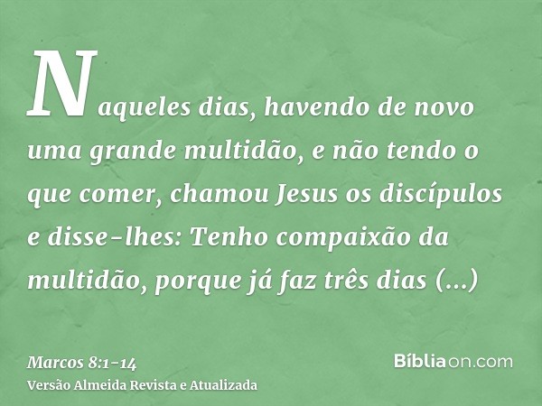 Naqueles dias, havendo de novo uma grande multidão, e não tendo o que comer, chamou Jesus os discípulos e disse-lhes:Tenho compaixão da multidão, porque já faz 