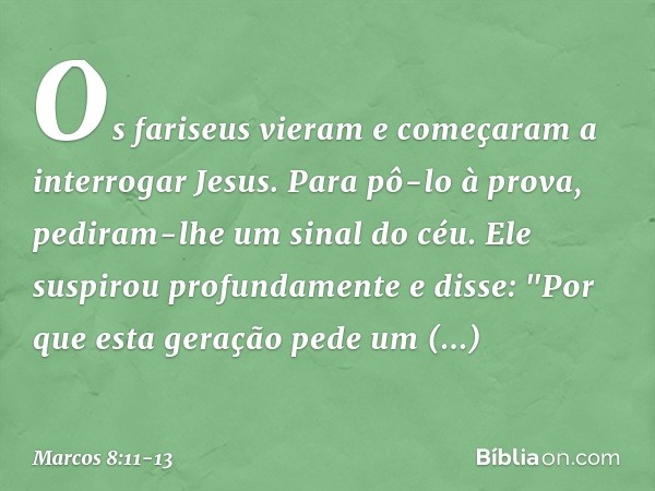 Os fariseus vieram e começaram a interrogar Jesus. Para pô-lo à prova, pediram-lhe um sinal do céu. Ele suspirou profundamente e disse: "Por que esta geração pe