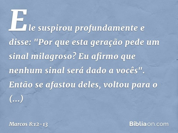 Ele suspirou profundamente e disse: "Por que esta geração pede um sinal milagroso? Eu afirmo que nenhum sinal será dado a vocês". Então se afastou deles, voltou