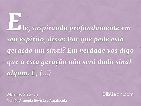 Ele, suspirando profundamente em seu espírito, disse: Por que pede esta geração um sinal? Em verdade vos digo que a esta geração não será dado sinal algum.E, de