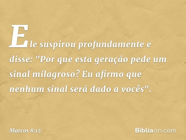 Ele suspirou profundamente e disse: "Por que esta geração pede um sinal milagroso? Eu afirmo que nenhum sinal será dado a vocês". -- Marcos 8:12