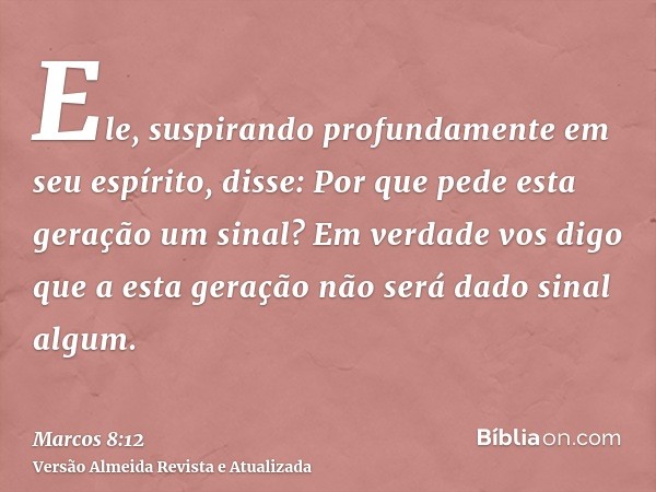 Ele, suspirando profundamente em seu espírito, disse: Por que pede esta geração um sinal? Em verdade vos digo que a esta geração não será dado sinal algum.