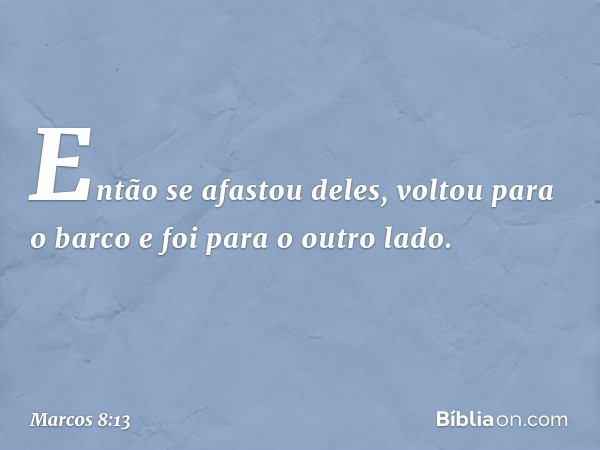 Então se afastou deles, voltou para o barco e foi para o outro lado. -- Marcos 8:13