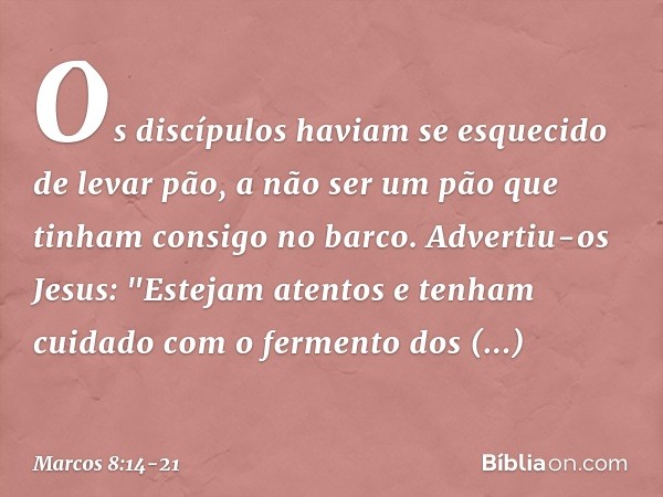 Os discípulos haviam se esquecido de levar pão, a não ser um pão que tinham consigo no barco. Advertiu-os Jesus: "Estejam atentos e tenham cuidado com o ferment