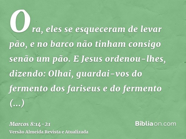 Ora, eles se esqueceram de levar pão, e no barco não tinham consigo senão um pão.E Jesus ordenou-lhes, dizendo: Olhai, guardai-vos do fermento dos fariseus e do