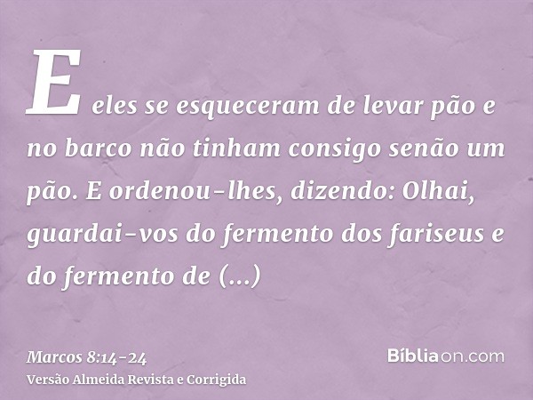 E eles se esqueceram de levar pão e no barco não tinham consigo senão um pão.E ordenou-lhes, dizendo: Olhai, guardai-vos do fermento dos fariseus e do fermento
