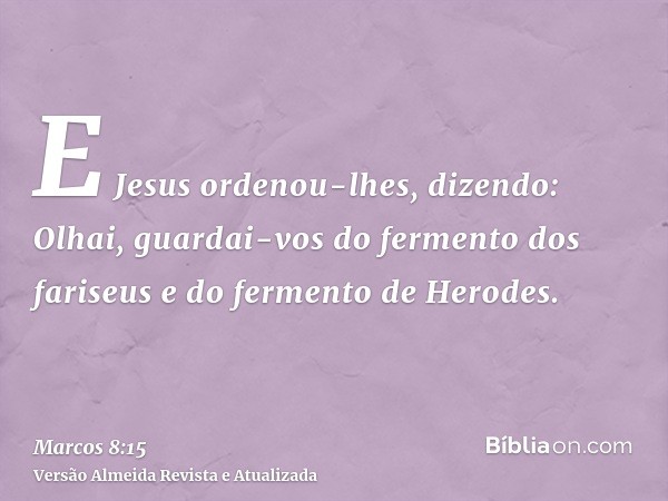 E Jesus ordenou-lhes, dizendo: Olhai, guardai-vos do fermento dos fariseus e do fermento de Herodes.