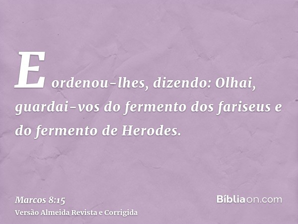 E ordenou-lhes, dizendo: Olhai, guardai-vos do fermento dos fariseus e do fermento de Herodes.