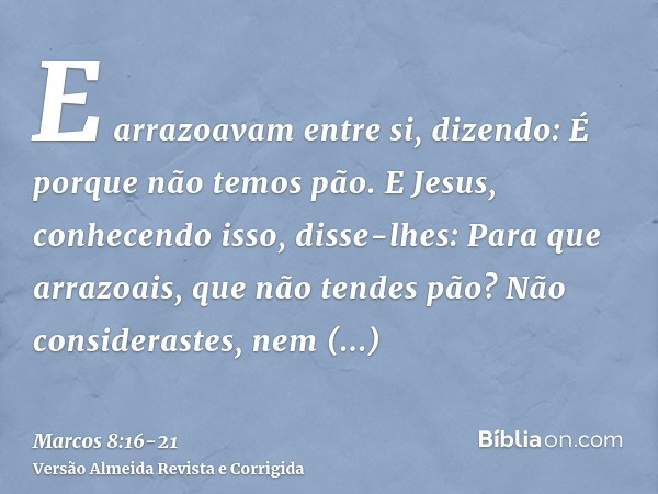 E arrazoavam entre si, dizendo: É porque não temos pão.E Jesus, conhecendo isso, disse-lhes: Para que arrazoais, que não tendes pão? Não considerastes, nem comp