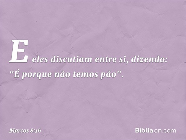 E eles discutiam entre si, dizendo: "É porque não temos pão". -- Marcos 8:16