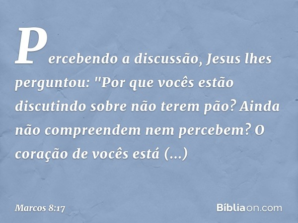 Percebendo a discussão, Jesus lhes perguntou: "Por que vocês estão discutindo sobre não terem pão? Ainda não compreendem nem percebem? O coração de vocês está e