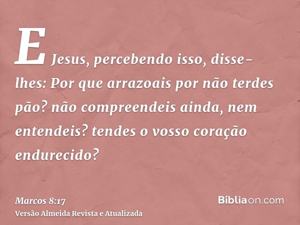 E Jesus, percebendo isso, disse-lhes: Por que arrazoais por não terdes pão? não compreendeis ainda, nem entendeis? tendes o vosso coração endurecido?