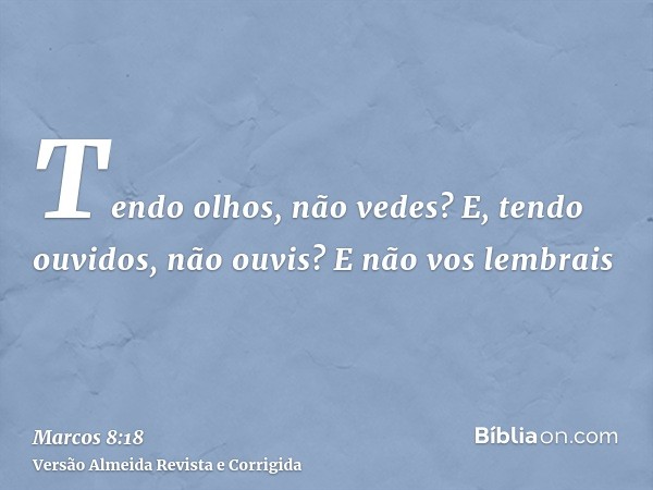 Tendo olhos, não vedes? E, tendo ouvidos, não ouvis? E não vos lembrais