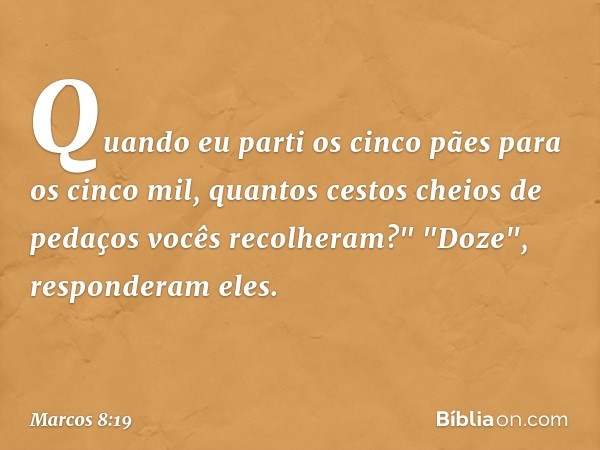 Quando eu parti os cinco pães para os cinco mil, quantos cestos cheios de pedaços vocês recolheram?"
"Doze", responderam eles. -- Marcos 8:19