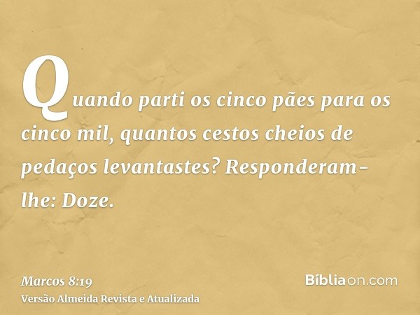 Quando parti os cinco pães para os cinco mil, quantos cestos cheios de pedaços levantastes? Responderam-lhe: Doze.