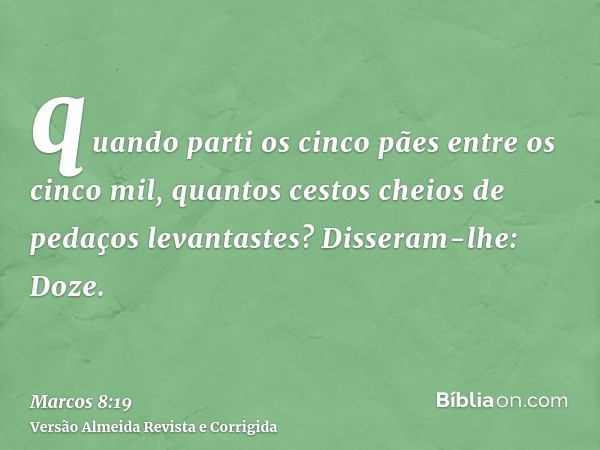 quando parti os cinco pães entre os cinco mil, quantos cestos cheios de pedaços levantastes? Disseram-lhe: Doze.