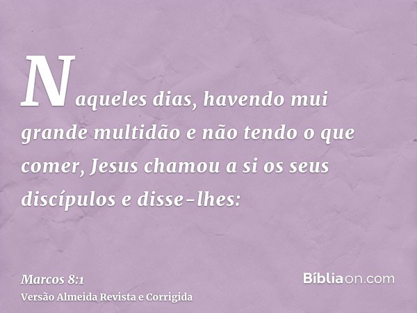 Naqueles dias, havendo mui grande multidão e não tendo o que comer, Jesus chamou a si os seus discípulos e disse-lhes: