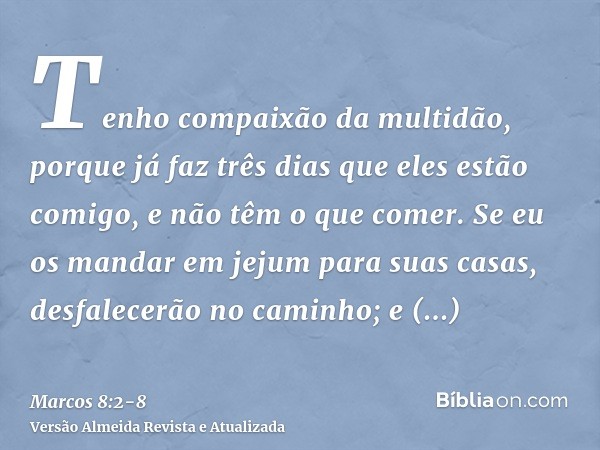 Tenho compaixão da multidão, porque já faz três dias que eles estão comigo, e não têm o que comer.Se eu os mandar em jejum para suas casas, desfalecerão no cami