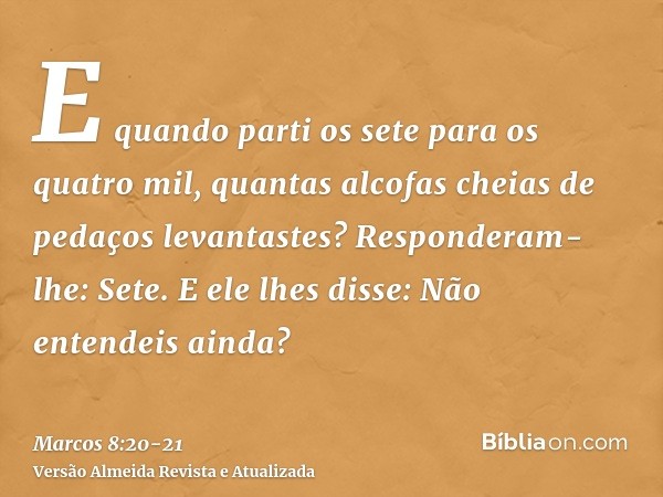 E quando parti os sete para os quatro mil, quantas alcofas cheias de pedaços levantastes? Responderam-lhe: Sete.E ele lhes disse: Não entendeis ainda?