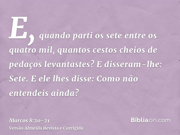 E, quando parti os sete entre os quatro mil, quantos cestos cheios de pedaços levantastes? E disseram-lhe: Sete.E ele lhes disse: Como não entendeis ainda?