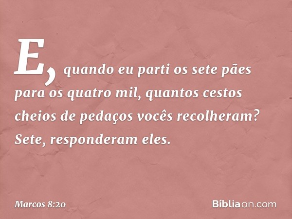 "E, quando eu parti os sete pães para os quatro mil, quantos cestos cheios de pedaços vocês recolheram?"
"Sete", responderam eles. -- Marcos 8:20