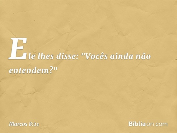 Ele lhes disse: "Vocês ainda não entendem?" -- Marcos 8:21