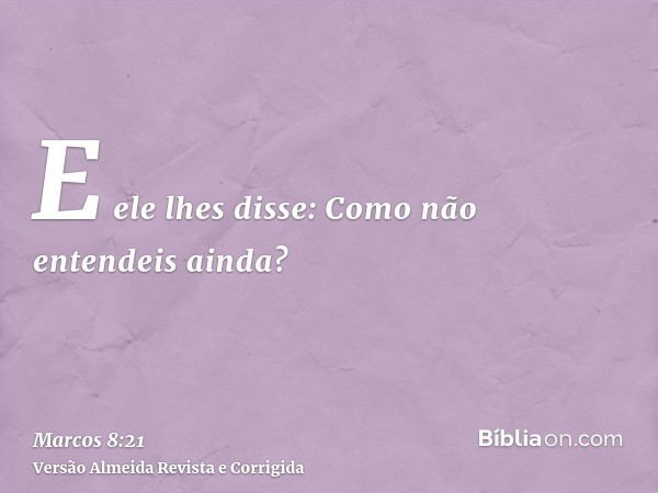 E ele lhes disse: Como não entendeis ainda?