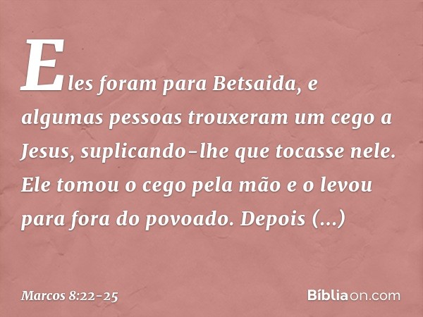 Eles foram para Betsaida, e algumas pessoas trouxeram um cego a Jesus, suplicando-lhe que tocasse nele. Ele tomou o cego pela mão e o levou para fora do povoado