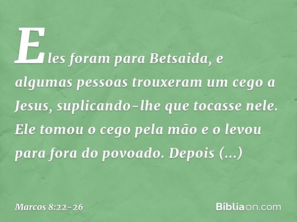 Eles foram para Betsaida, e algumas pessoas trouxeram um cego a Jesus, suplicando-lhe que tocasse nele. Ele tomou o cego pela mão e o levou para fora do povoado