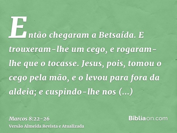 Então chegaram a Betsaída. E trouxeram-lhe um cego, e rogaram-lhe que o tocasse.Jesus, pois, tomou o cego pela mão, e o levou para fora da aldeia; e cuspindo-lh